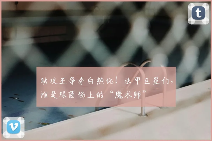 助攻王争夺白热化！法甲巨星们，谁是绿茵场上的“魔术师”