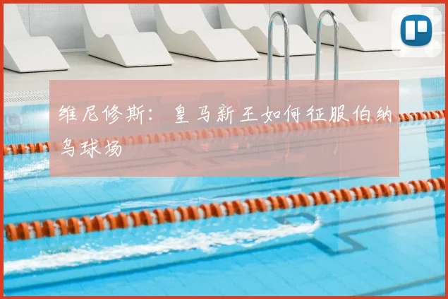 维尼修斯：皇马新王如何征服伯纳乌球场