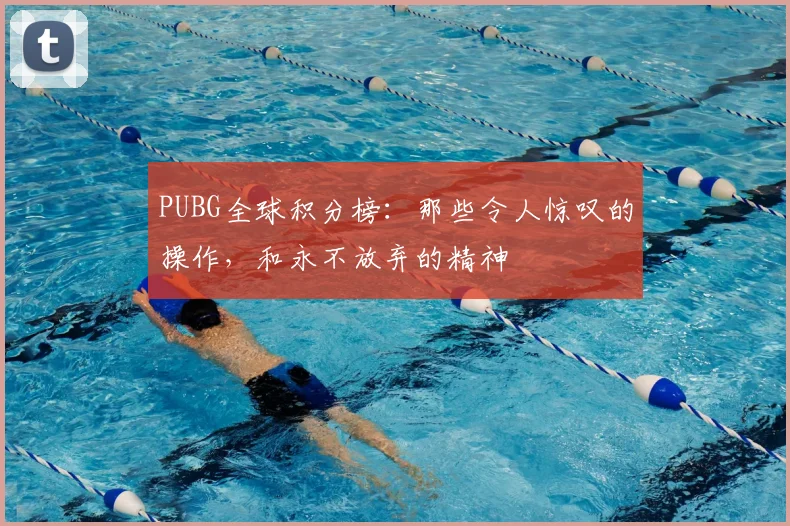 PUBG全球积分榜:那些令人惊叹的操作,和永不放弃的精神