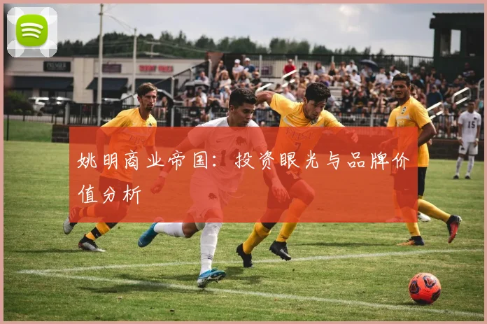 姚明商业帝国：投资眼光与品牌价值分析