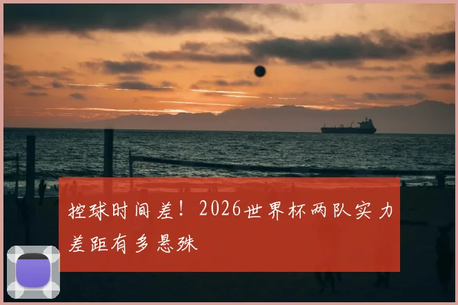 控球时间差！2026世界杯两队实力差距有多悬殊