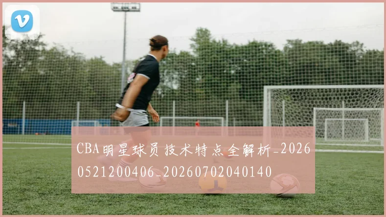 CBA明星球员技术特点全解析_20260521200406_20260702040140