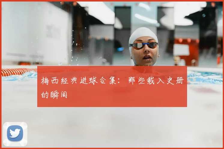 梅西经典进球合集：那些载入史册的瞬间