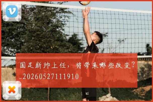国足新帅上任,将带来哪些改变?_20260527111910