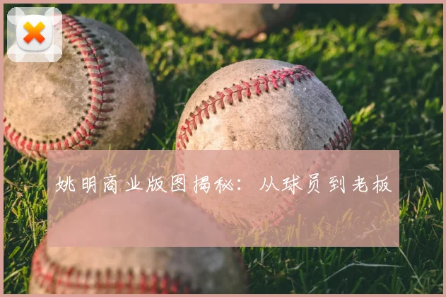 姚明商业版图揭秘：从球员到老板