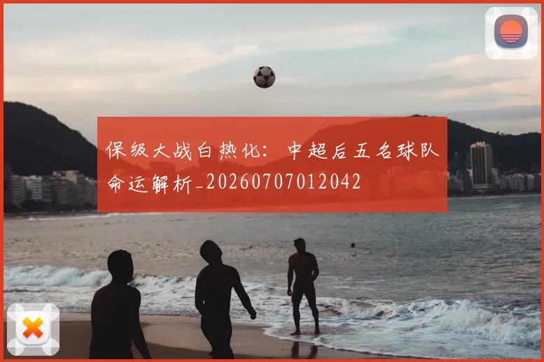 保级大战白热化:中超后五名球队命运解析_20260707012042