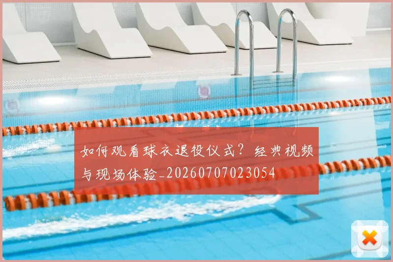 如何观看球衣退役仪式？经典视频与现场体验_20260707023054