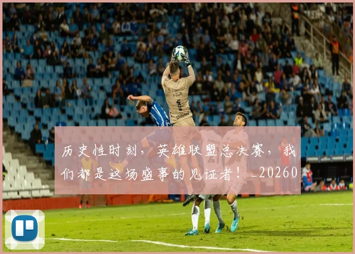 历史性时刻，英雄联盟总决赛，我们都是这场盛事的见证者！_20260602212738