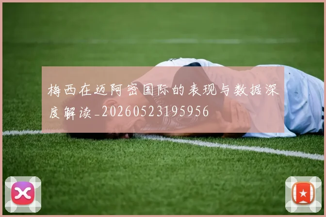 梅西在迈阿密国际的表现与数据深度解读_20260523195956
