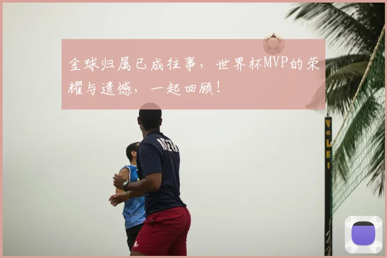 金球归属已成往事，世界杯MVP的荣耀与遗憾，一起回顾！