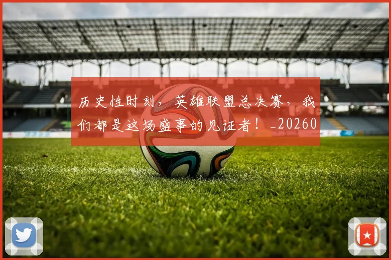 历史性时刻，英雄联盟总决赛，我们都是这场盛事的见证者！_20260704174821