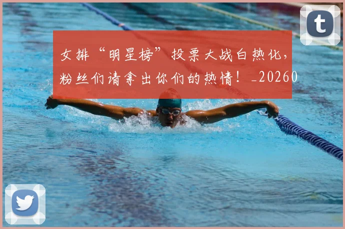 女排“明星榜”投票大战白热化,粉丝们请拿出你们的热情!_20260604144611