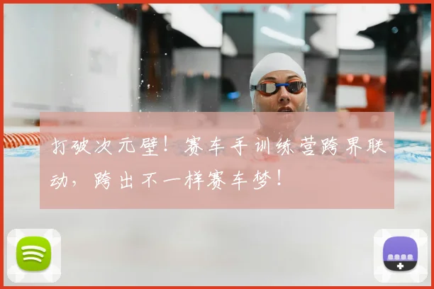 打破次元壁!赛车手训练营跨界联动,跨出不一样赛车梦!