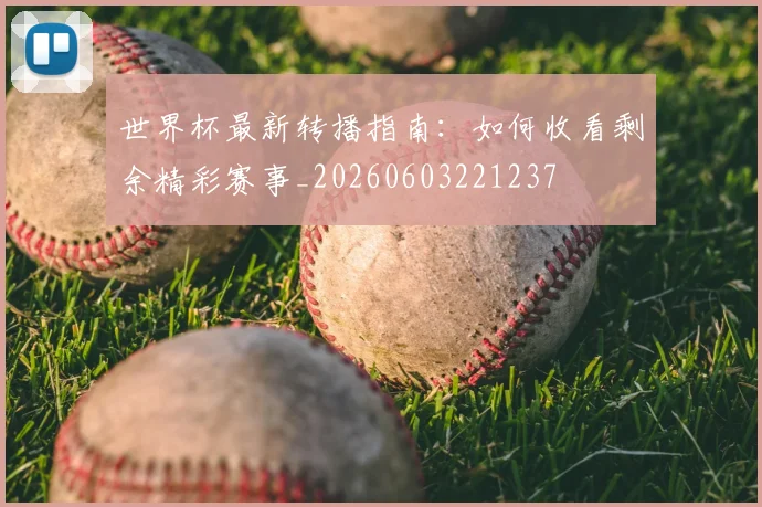 世界杯最新转播指南:如何收看剩余精彩赛事_20260603221237