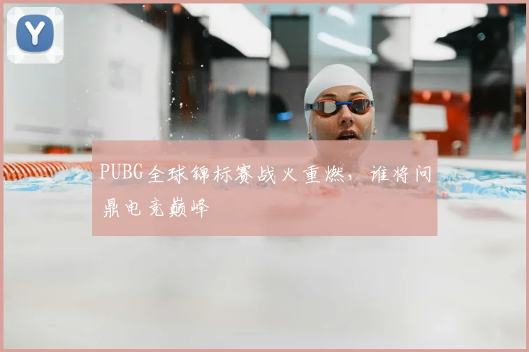 PUBG全球锦标赛战火重燃,谁将问鼎电竞巅峰