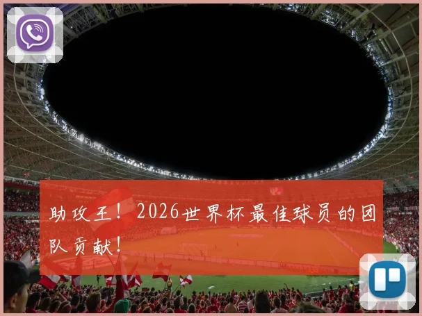 助攻王!2026世界杯最佳球员的团队贡献!
