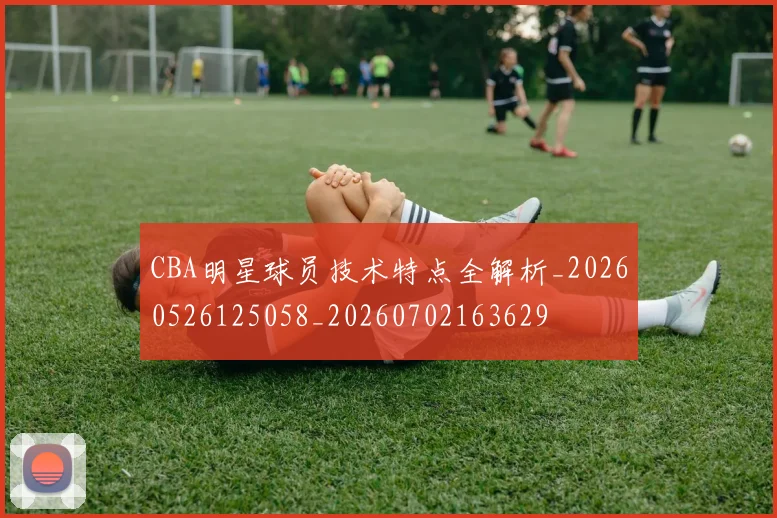 CBA明星球员技术特点全解析_20260526125058_20260702163629