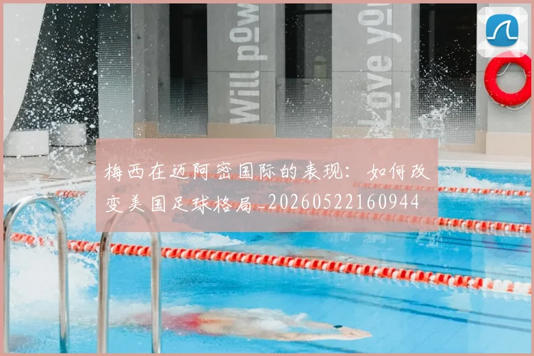 梅西在迈阿密国际的表现：如何改变美国足球格局_20260522160944