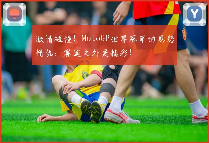 激情碰撞！MotoGP世界冠军的恩怨情仇，赛道之外更精彩！