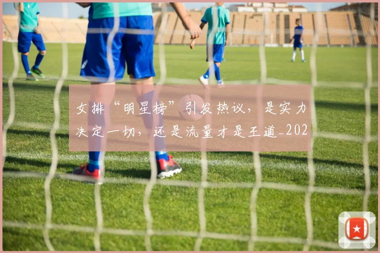 女排“明星榜”引发热议,是实力决定一切,还是流量才是王道_20260604144611
