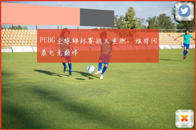 PUBG全球锦标赛战火重燃，谁将问鼎电竞巅峰
