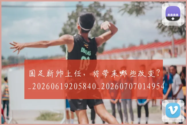 国足新帅上任,将带来哪些改变?_20260619205840_20260707014954