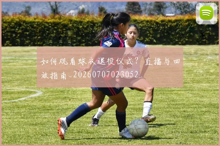 如何观看球衣退役仪式？直播与回放指南_20260707023052