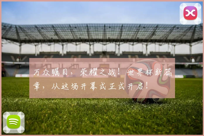万众瞩目，荣耀之战！世界杯新篇章，从这场开幕式正式开启！