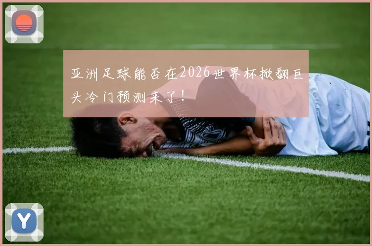 亚洲足球能否在2026世界杯掀翻巨头冷门预测来了!