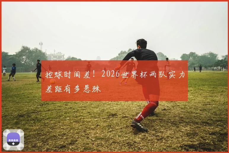 控球时间差！2026世界杯两队实力差距有多悬殊