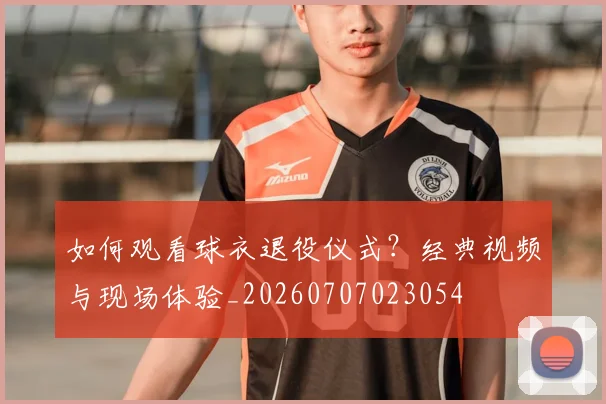如何观看球衣退役仪式？经典视频与现场体验_20260707023054