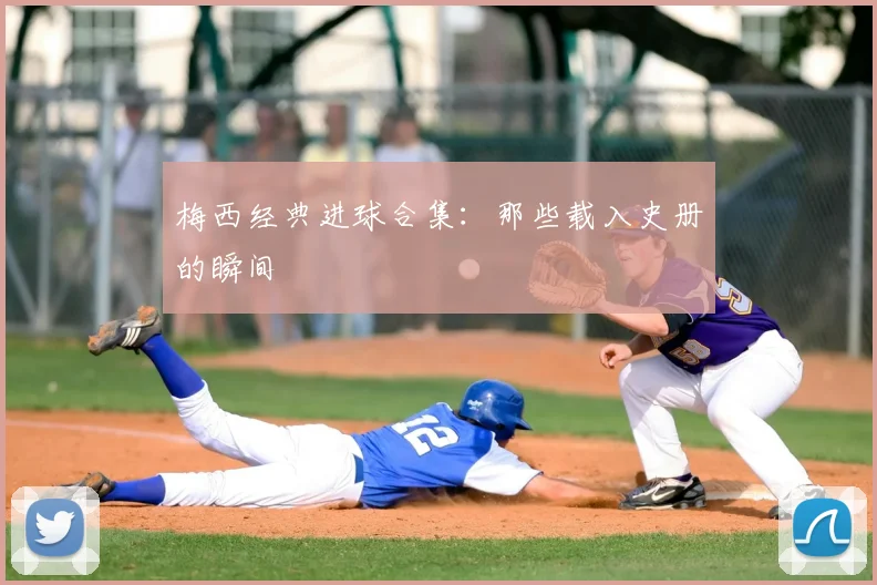 梅西经典进球合集:那些载入史册的瞬间