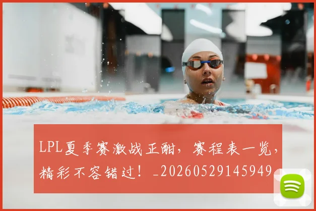 LPL夏季赛激战正酣，赛程表一览，精彩不容错过！_20260529145949