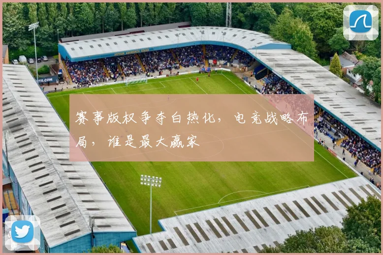 赛事版权争夺白热化，电竞战略布局，谁是最大赢家