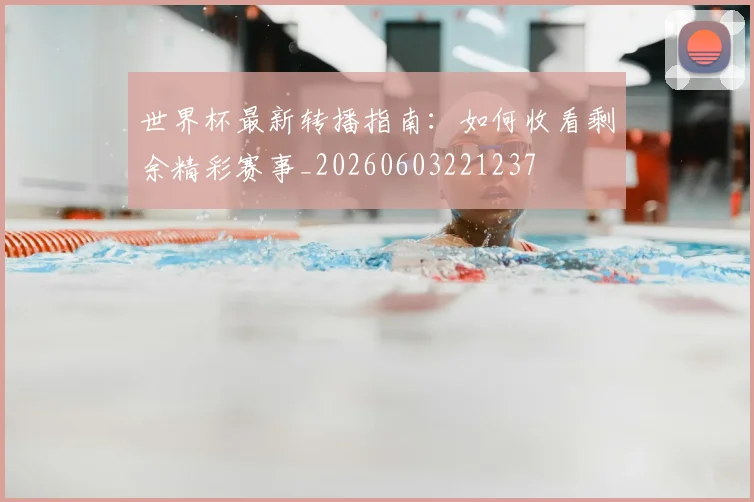 世界杯最新转播指南:如何收看剩余精彩赛事_20260603221237