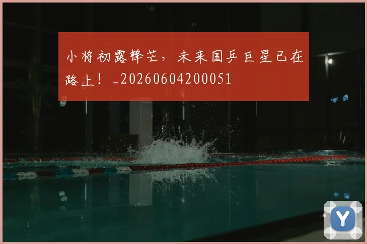 小将初露锋芒,未来国乒巨星已在路上!_20260604200051