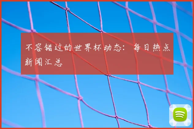 不容错过的世界杯动态：每日热点新闻汇总