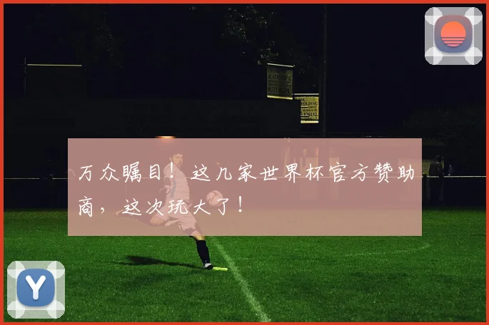 万众瞩目！这几家世界杯官方赞助商，这次玩大了！