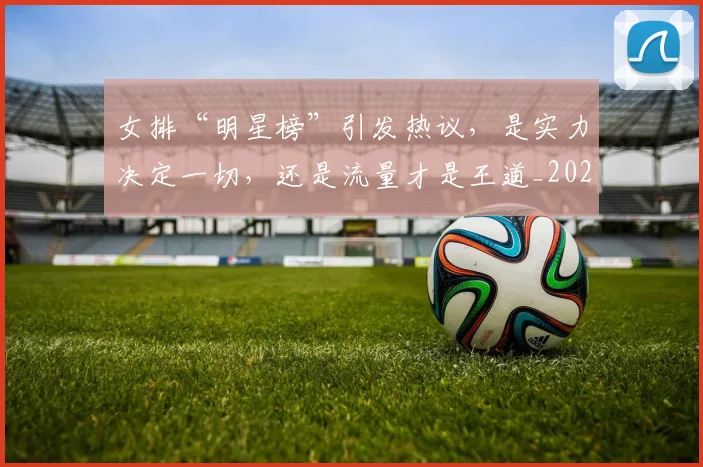 女排“明星榜”引发热议，是实力决定一切，还是流量才是王道_20260604144611