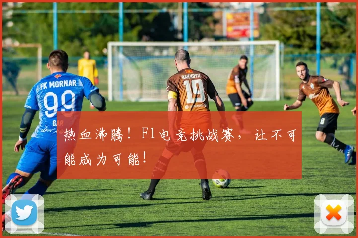 热血沸腾！F1电竞挑战赛，让不可能成为可能！