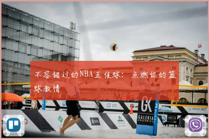 不容错过的NBA五佳球:点燃你的篮球激情