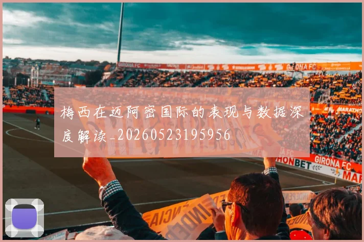 梅西在迈阿密国际的表现与数据深度解读_20260523195956