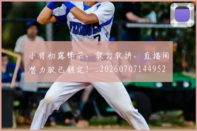 小将初露锋芒，敢打敢拼，直播间潜力股已锁定！_20260707144952