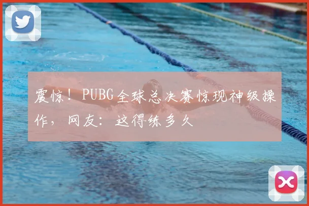 震惊！PUBG全球总决赛惊现神级操作，网友：这得练多久