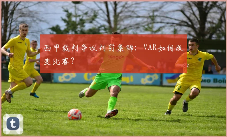 西甲裁判争议判罚集锦：VAR如何改变比赛？