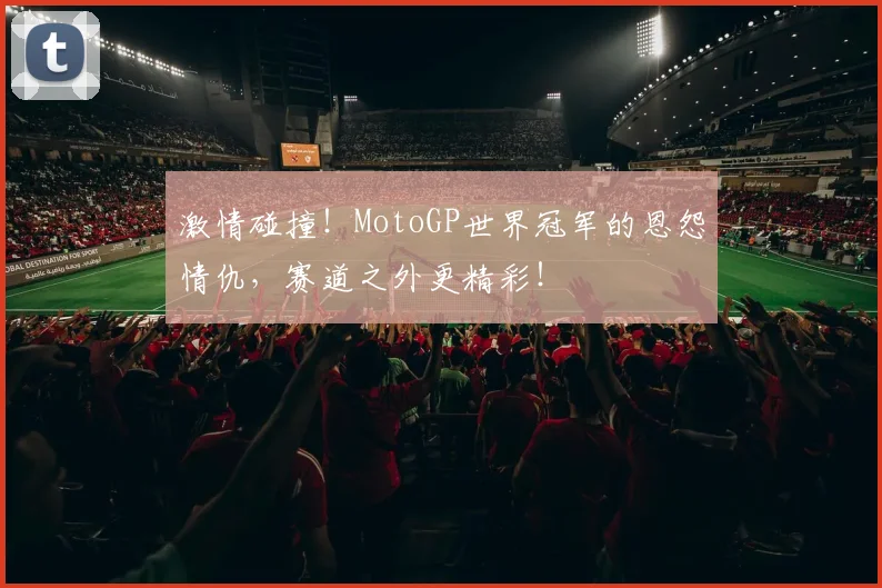 激情碰撞！MotoGP世界冠军的恩怨情仇，赛道之外更精彩！